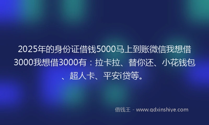 2025年的身份证借钱5000马上到账微信我想借3000我想借3000有：拉卡拉、替你还、小花钱包、超人卡、平安i贷等。