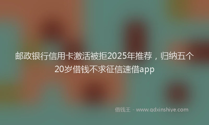 邮政银行信用卡激活被拒2025年推荐，归纳五个20岁借钱不求征信速借app