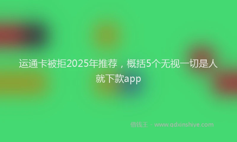 运通卡被拒2025年推荐，概括5个无视一切是人就下款app