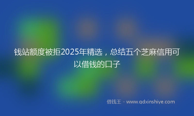 钱站额度被拒2025年精选，总结五个芝麻信用可以借钱的口子