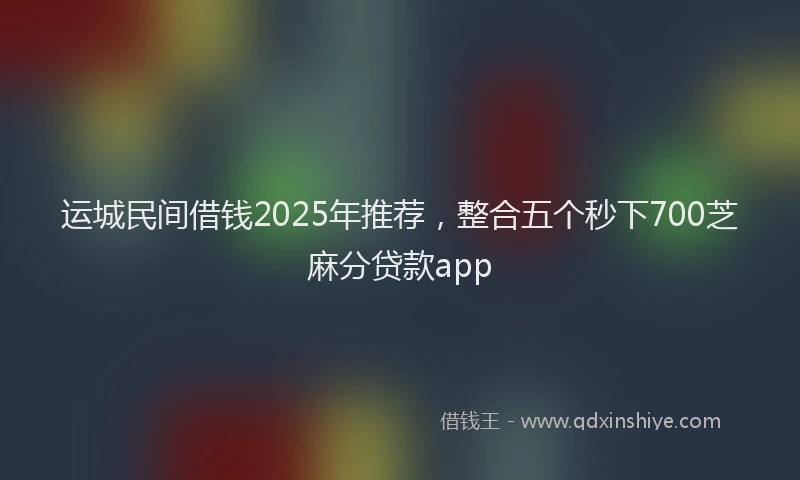 运城民间借钱2025年推荐，整合五个秒下700芝麻分贷款app