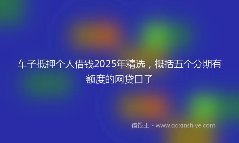车子抵押个人借钱2025年精选，概括五个分期有额度的网贷口子