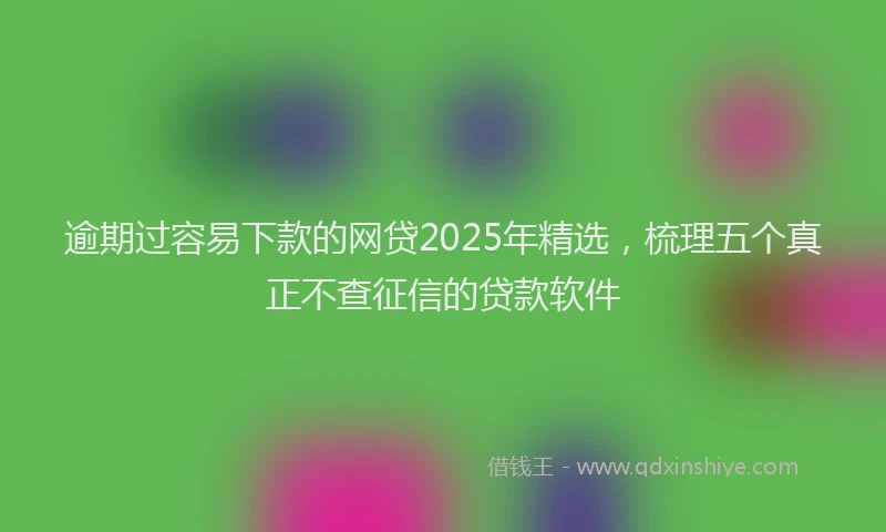 逾期过容易下款的网贷2025年精选，梳理五个真正不查征信的贷款软件