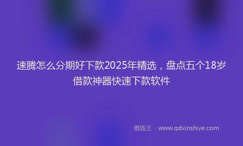 速腾怎么分期好下款2025年精选，盘点五个18岁借款神器快速下款软件