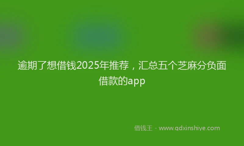 逾期了想借钱2025年推荐，汇总五个芝麻分负面借款的app