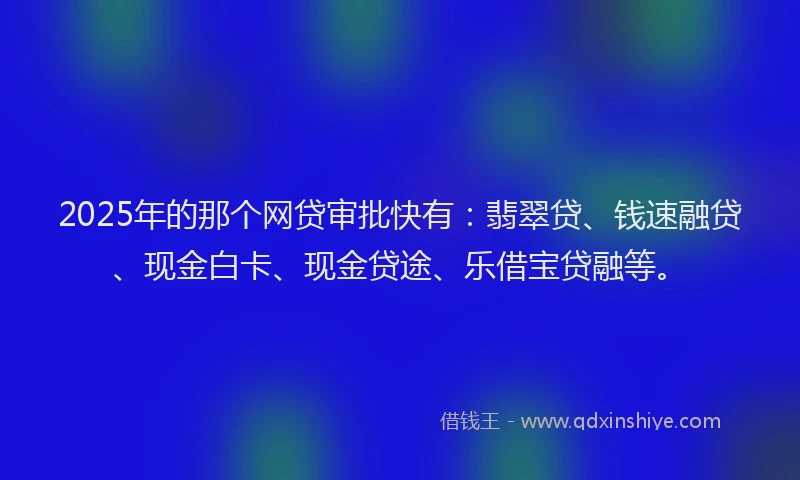 2025年的那个网贷审批快有：翡翠贷、钱速融贷、现金白卡、现金贷途、乐借宝贷融等。