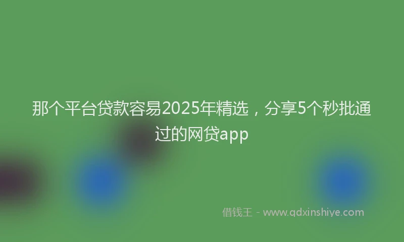那个平台贷款容易2025年精选，分享5个秒批通过的网贷app