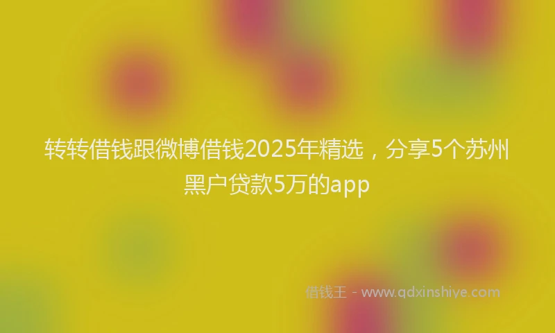 转转借钱跟微博借钱2025年精选，分享5个苏州黑户贷款5万的app