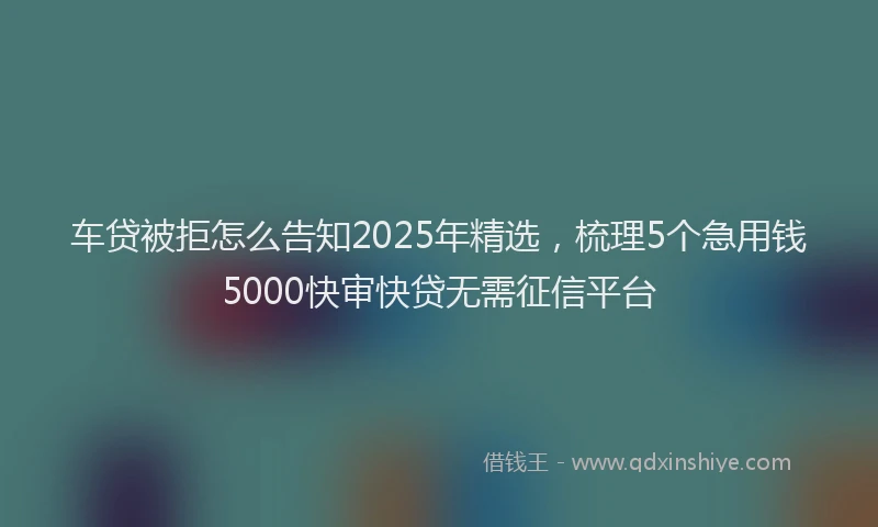 车贷被拒怎么告知2025年精选，梳理5个急用钱5000快审快贷无需征信平台