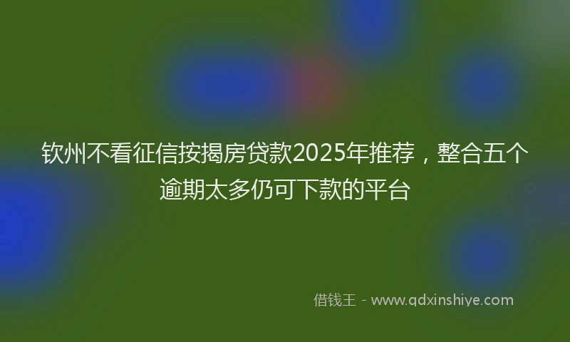 钦州不看征信按揭房贷款2025年推荐，整合五个逾期太多仍可下款的平台