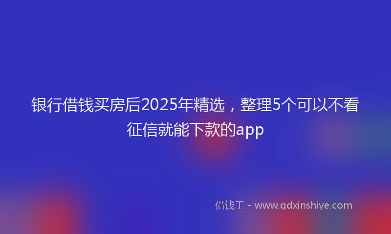 银行借钱买房后2025年精选，整理5个可以不看征信就能下款的app