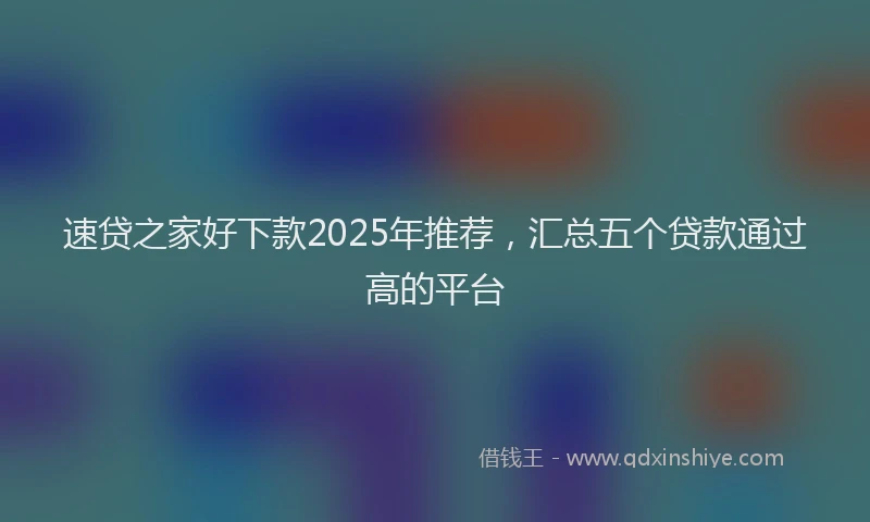 速贷之家好下款2025年推荐，汇总五个贷款通过高的平台