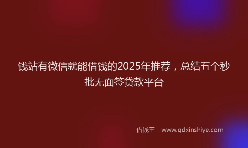 钱站有微信就能借钱的2025年推荐，总结五个秒批无面签贷款平台