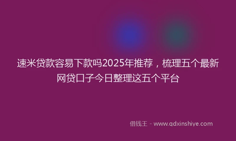 速米贷款容易下款吗2025年推荐，梳理五个最新网贷口子今日整理这五个平台