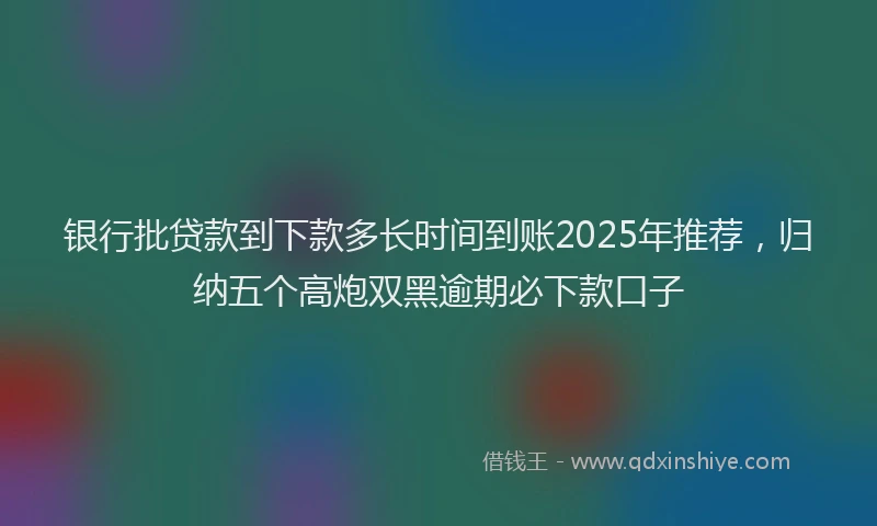银行批贷款到下款多长时间到账2025年推荐，归纳五个高炮双黑逾期必下款口子