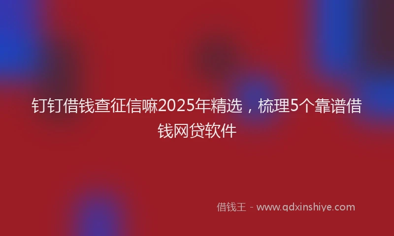 钉钉借钱查征信嘛2025年精选，梳理5个靠谱借钱网贷软件