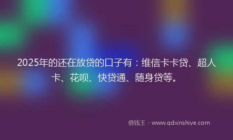 2025年的还在放贷的口子有：维信卡卡贷、超人卡、花呗、快贷通、随身贷等。