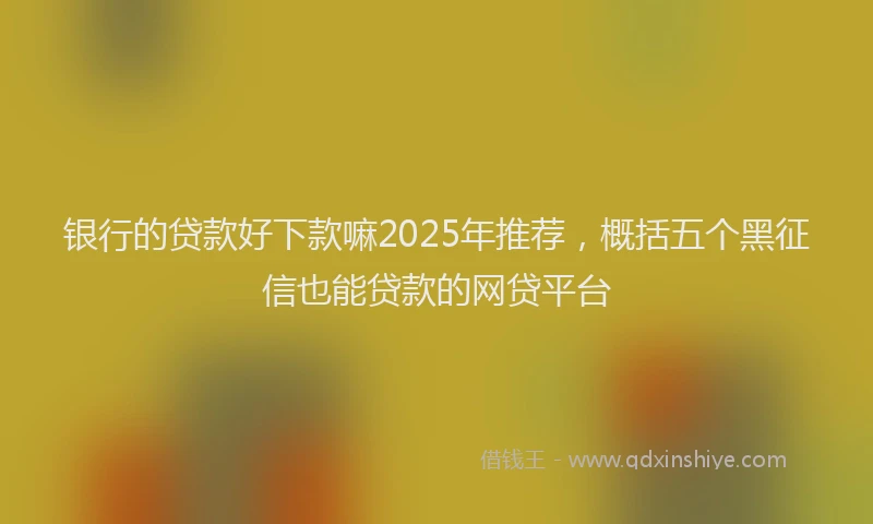 银行的贷款好下款嘛2025年推荐，概括五个黑征信也能贷款的网贷平台