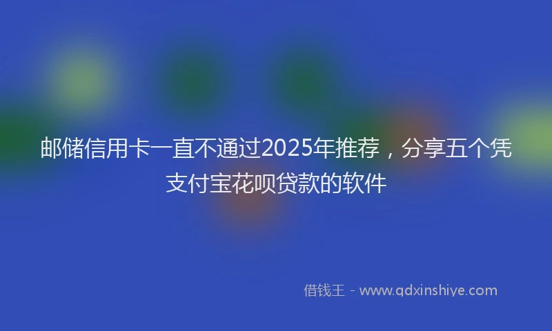 邮储信用卡一直不通过2025年推荐，分享五个凭支付宝花呗贷款的软件