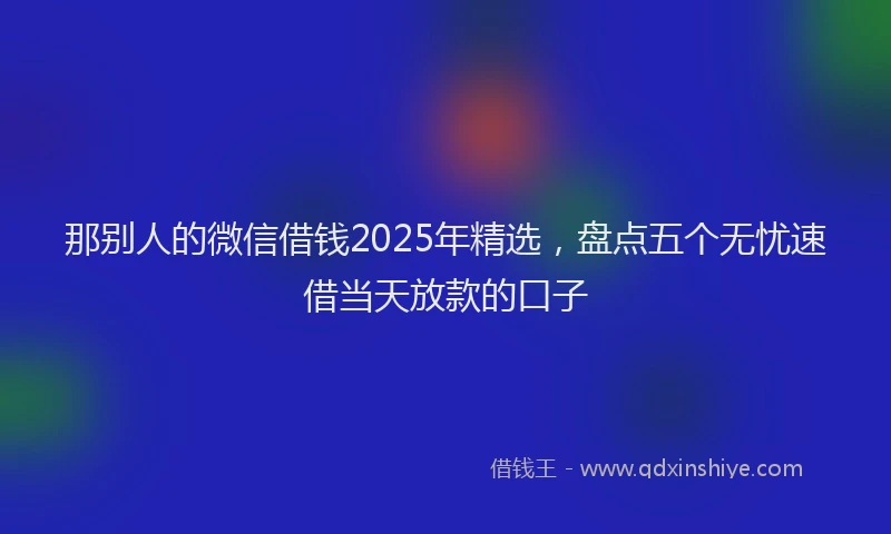 那别人的微信借钱2025年精选，盘点五个无忧速借当天放款的口子