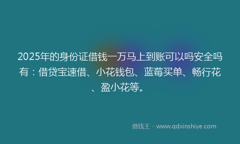 2025年的身份证借钱一万马上到账可以吗安全吗有：借贷宝速借、小花钱包、蓝莓买单、畅行花、盈小花等。