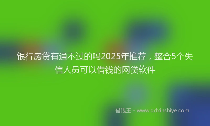 银行房贷有通不过的吗2025年推荐，整合5个失信人员可以借钱的网贷软件