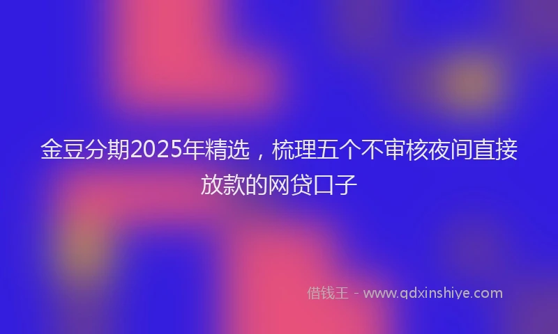 金豆分期2025年精选，梳理五个不审核夜间直接放款的网贷口子