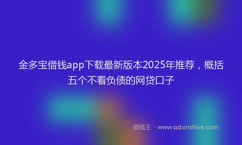 金多宝借钱app下载最新版本2025年推荐，概括五个不看负债的网贷口子