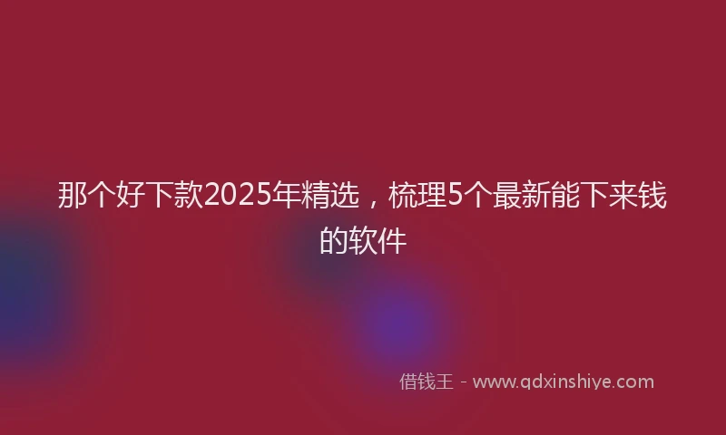 那个好下款2025年精选，梳理5个最新能下来钱的软件
