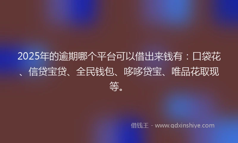 2025年的逾期哪个平台可以借出来钱有：口袋花、信贷宝贷、全民钱包、哆哆贷宝、唯品花取现等。