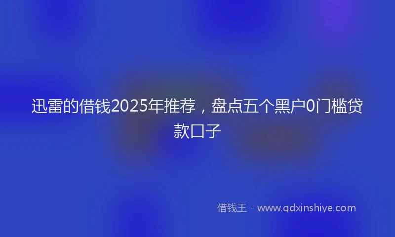 迅雷的借钱2025年推荐，盘点五个黑户0门槛贷款口子