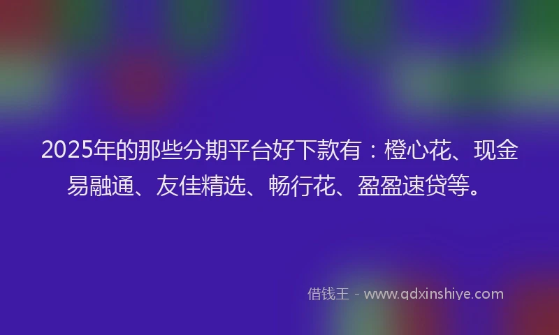 2025年的那些分期平台好下款有：橙心花、现金易融通、友佳精选、畅行花、盈盈速贷等。