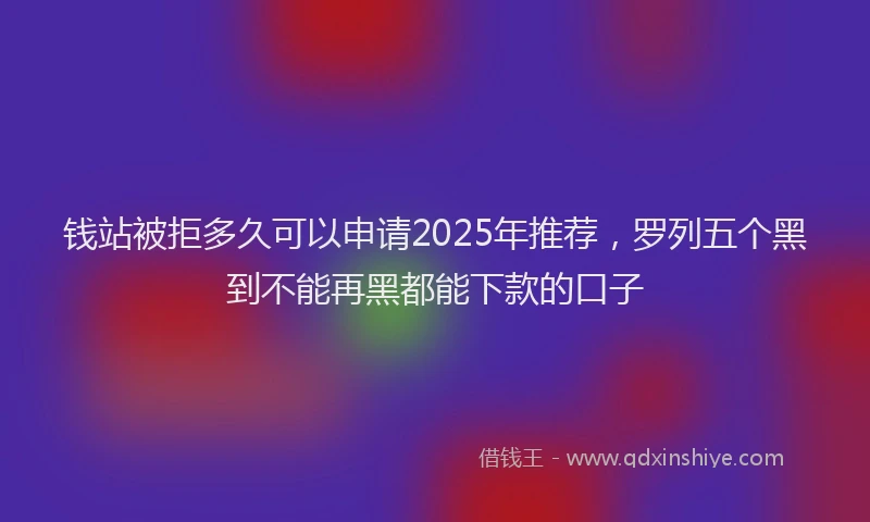 钱站被拒多久可以申请2025年推荐，罗列五个黑到不能再黑都能下款的口子