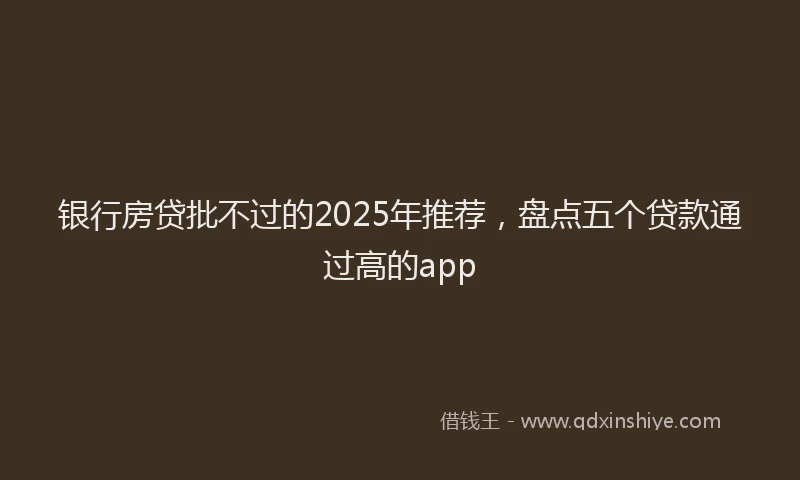 银行房贷批不过的2025年推荐，盘点五个贷款通过高的app