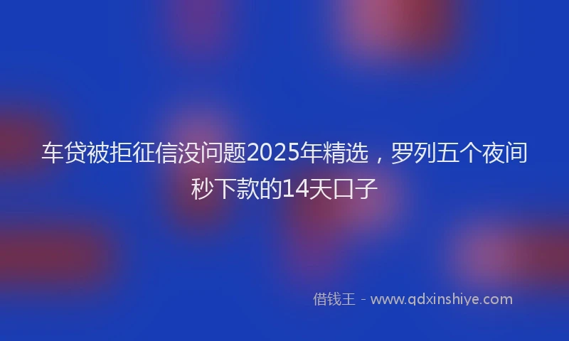 车贷被拒征信没问题2025年精选，罗列五个夜间秒下款的14天口子