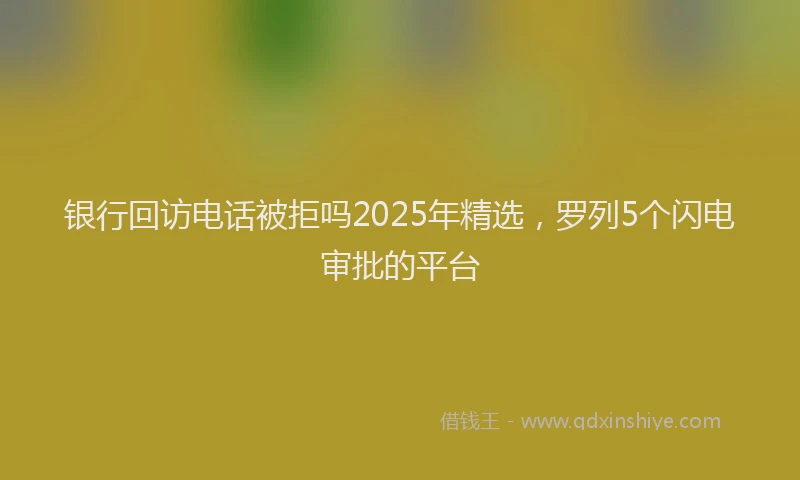 银行回访电话被拒吗2025年精选，罗列5个闪电审批的平台
