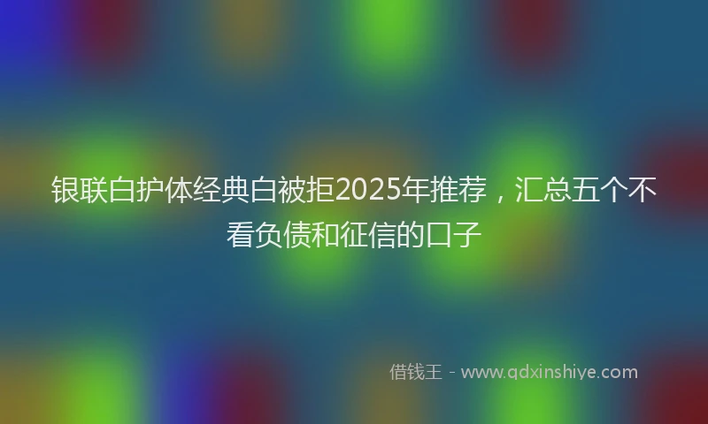 银联白护体经典白被拒2025年推荐，汇总五个不看负债和征信的口子