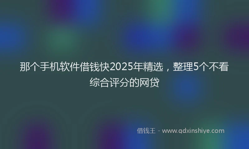 那个手机软件借钱快2025年精选，整理5个不看综合评分的网贷