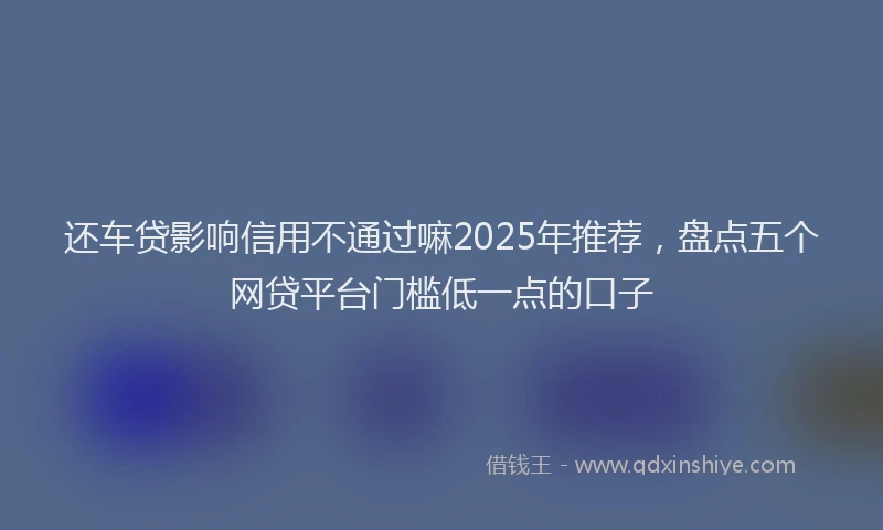 还车贷影响信用不通过嘛2025年推荐，盘点五个网贷平台门槛低一点的口子
