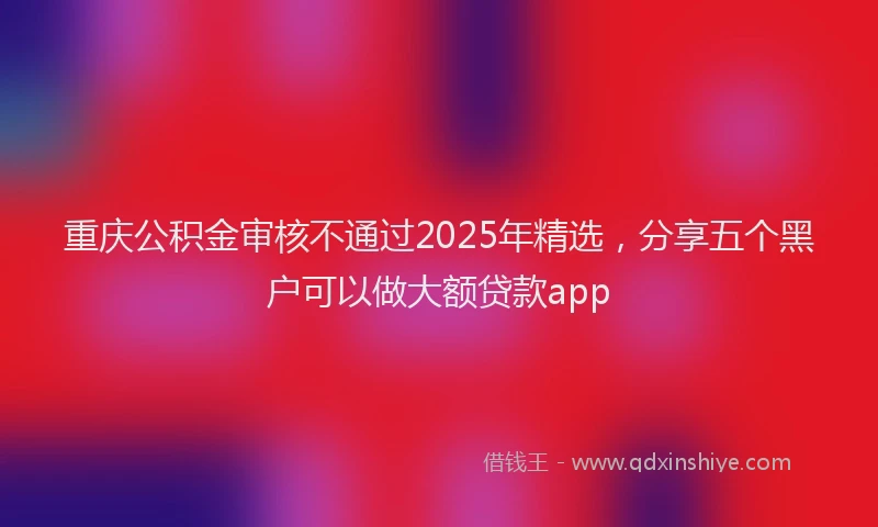 重庆公积金审核不通过2025年精选，分享五个黑户可以做大额贷款app