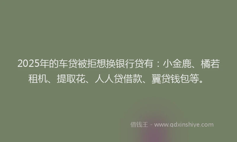2025年的车贷被拒想换银行贷有：小金鹿、橘若租机、提取花、人人贷借款、翼贷钱包等。
