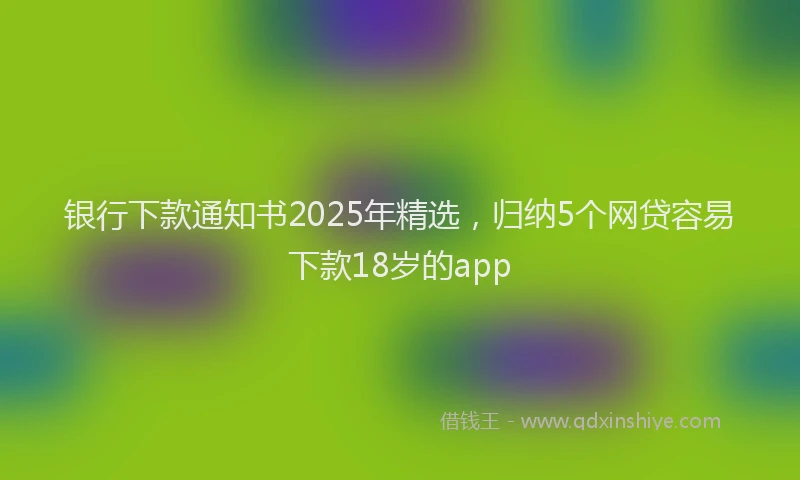 银行下款通知书2025年精选，归纳5个网贷容易下款18岁的app