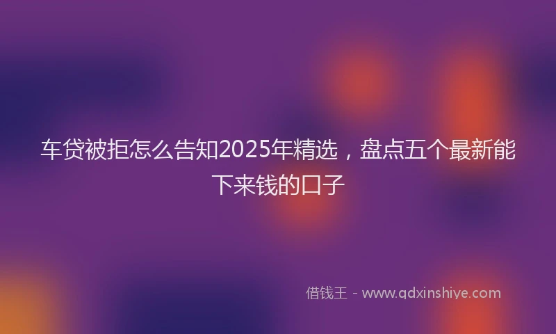 车贷被拒怎么告知2025年精选，盘点五个最新能下来钱的口子