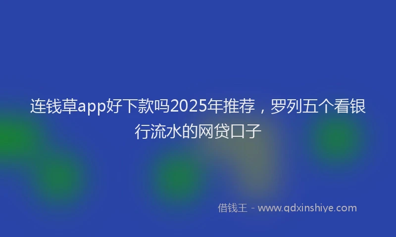 连钱草app好下款吗2025年推荐，罗列五个看银行流水的网贷口子