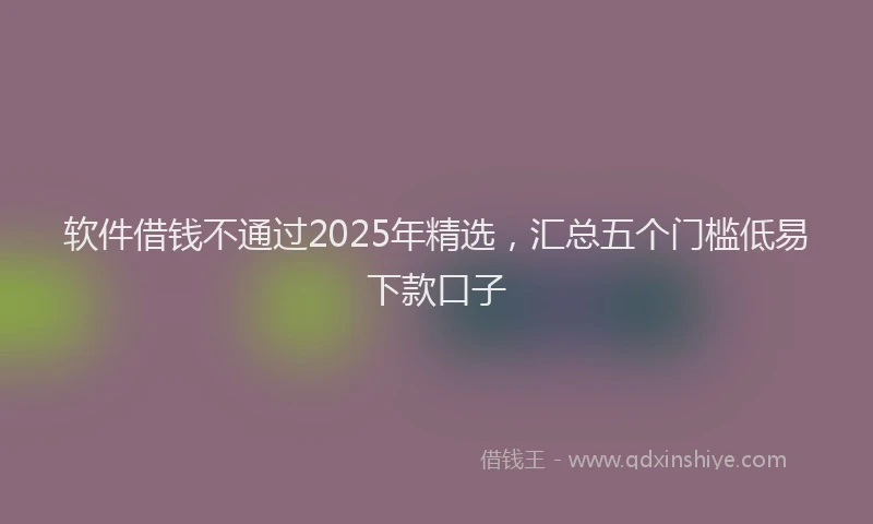 软件借钱不通过2025年精选，汇总五个门槛低易下款口子