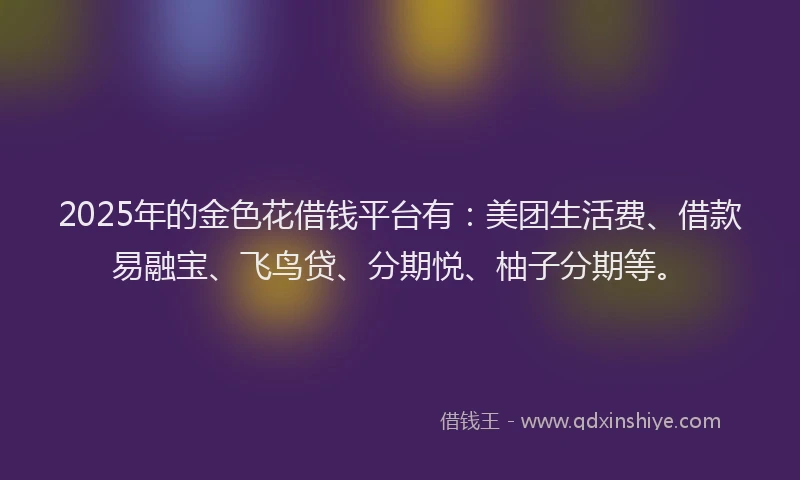 2025年的金色花借钱平台有:美团生活费、借款易融宝、飞鸟贷、分期悦、柚子分期等。
