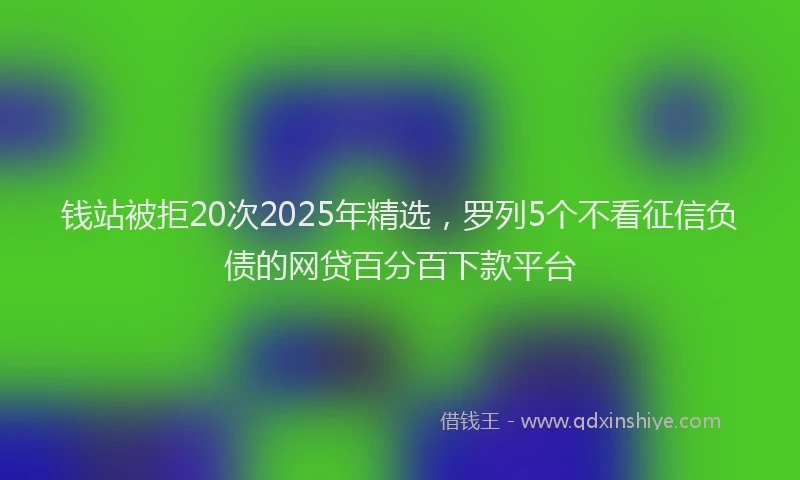 钱站被拒20次2025年精选，罗列5个不看征信负债的网贷百分百下款平台
