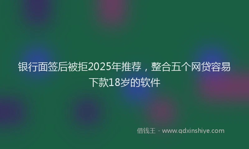 银行面签后被拒2025年推荐，整合五个网贷容易下款18岁的软件