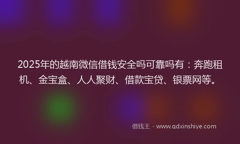 2025年的越南微信借钱安全吗可靠吗有：奔跑租机、金宝盒、人人聚财、借款宝贷、银票网等。