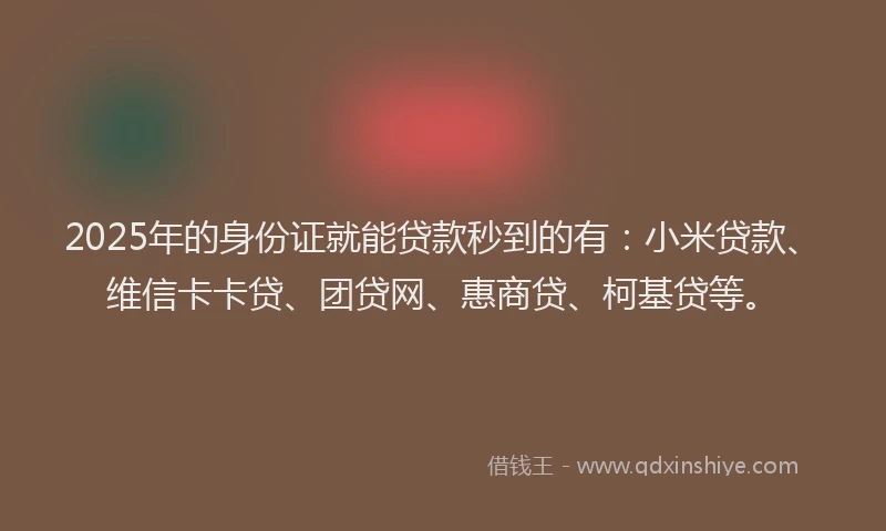 2025年的身份证就能贷款秒到的有：小米贷款、维信卡卡贷、团贷网、惠商贷、柯基贷等。